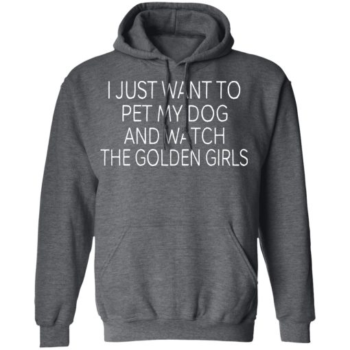I Just Want To Pet My Dog And Watch The Golden Girls T-Shirts, Hoodies, Long Sleeve 24