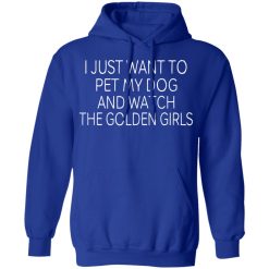 I Just Want To Pet My Dog And Watch The Golden Girls T-Shirts, Hoodies, Long Sleeve 50