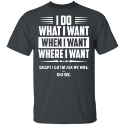 I Do What I Want Where I Want Except I Gotta Ask My Wife … One Sec T-Shirts, Hoodies, Long Sleeve 28