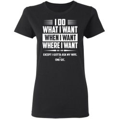 I Do What I Want Where I Want Except I Gotta Ask My Wife … One Sec T-Shirts, Hoodies, Long Sleeve 34