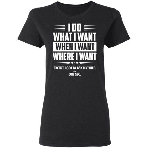 I Do What I Want Where I Want Except I Gotta Ask My Wife … One Sec T-Shirts, Hoodies, Long Sleeve 10