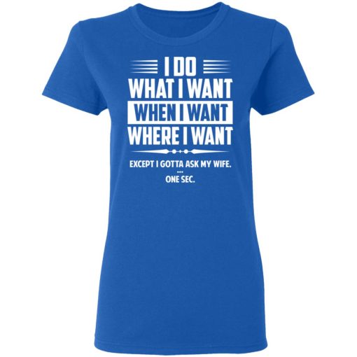 I Do What I Want Where I Want Except I Gotta Ask My Wife … One Sec T-Shirts, Hoodies, Long Sleeve 15