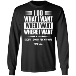 I Do What I Want Where I Want Except I Gotta Ask My Wife … One Sec T-Shirts, Hoodies, Long Sleeve 42