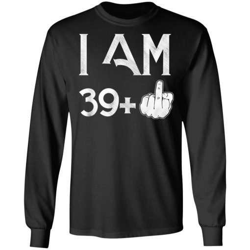 I Am 39+ 40th Birthday Funny T-Shirts, Hoodies, Long Sleeve 17