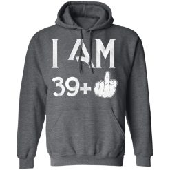 I Am 39+ 40th Birthday Funny T-Shirts, Hoodies, Long Sleeve 48