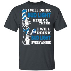 Dr. Seuss I Will Drink Bud Light Here Or There Everywhere T-Shirts, Hoodies, Long Sleeve 27