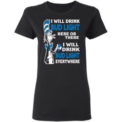 Dr. Seuss I Will Drink Bud Light Here Or There Everywhere T-Shirts, Hoodies, Long Sleeve 34