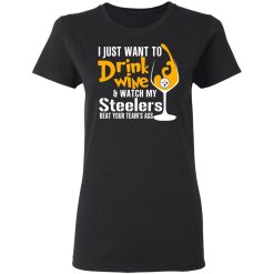 I Just Want To Drink Wine & Watch My Steelers Beat Your Team's Ass T-Shirts, Hoodies, Long Sleeve 33