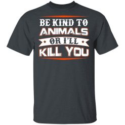 Be Kind To Animals Or I’ll Kill You T-Shirts, Hoodies, Long Sleeve 27