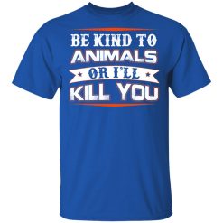 Be Kind To Animals Or I’ll Kill You T-Shirts, Hoodies, Long Sleeve 31