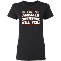 Be Kind To Animals Or I’ll Kill You T-Shirts, Hoodies, Long Sleeve 33