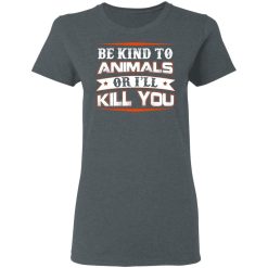 Be Kind To Animals Or I’ll Kill You T-Shirts, Hoodies, Long Sleeve 35