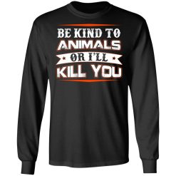 Be Kind To Animals Or I’ll Kill You T-Shirts, Hoodies, Long Sleeve 41