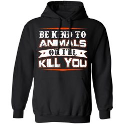 Be Kind To Animals Or I’ll Kill You T-Shirts, Hoodies, Long Sleeve 43