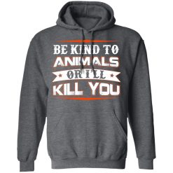 Be Kind To Animals Or I’ll Kill You T-Shirts, Hoodies, Long Sleeve 47