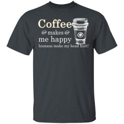 Coffee Makes Me Happy Humans Make Me Head Hurt T-Shirts, Hoodies, Long Sleeve 27