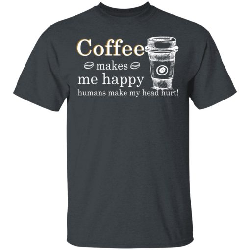 Coffee Makes Me Happy Humans Make Me Head Hurt T-Shirts, Hoodies, Long Sleeve 3