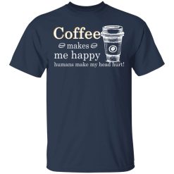 Coffee Makes Me Happy Humans Make Me Head Hurt T-Shirts, Hoodies, Long Sleeve 29