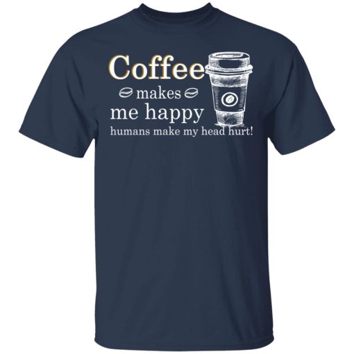 Coffee Makes Me Happy Humans Make Me Head Hurt T-Shirts, Hoodies, Long Sleeve 5