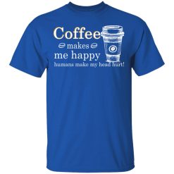 Coffee Makes Me Happy Humans Make Me Head Hurt T-Shirts, Hoodies, Long Sleeve 31