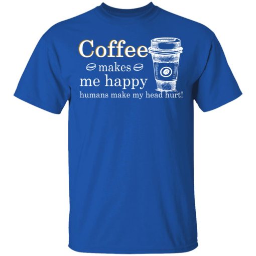 Coffee Makes Me Happy Humans Make Me Head Hurt T-Shirts, Hoodies, Long Sleeve 7