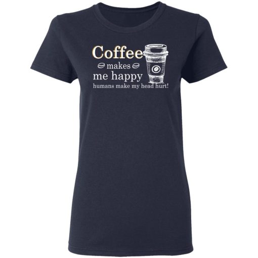 Coffee Makes Me Happy Humans Make Me Head Hurt T-Shirts, Hoodies, Long Sleeve 13