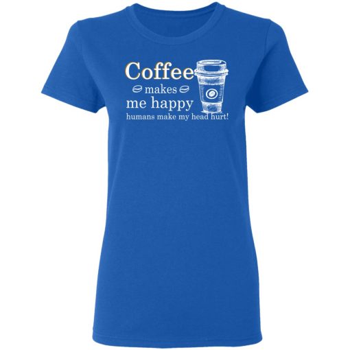 Coffee Makes Me Happy Humans Make Me Head Hurt T-Shirts, Hoodies, Long Sleeve 15