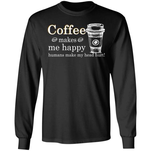 Coffee Makes Me Happy Humans Make Me Head Hurt T-Shirts, Hoodies, Long Sleeve 17