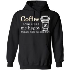 Coffee Makes Me Happy Humans Make Me Head Hurt T-Shirts, Hoodies, Long Sleeve 43