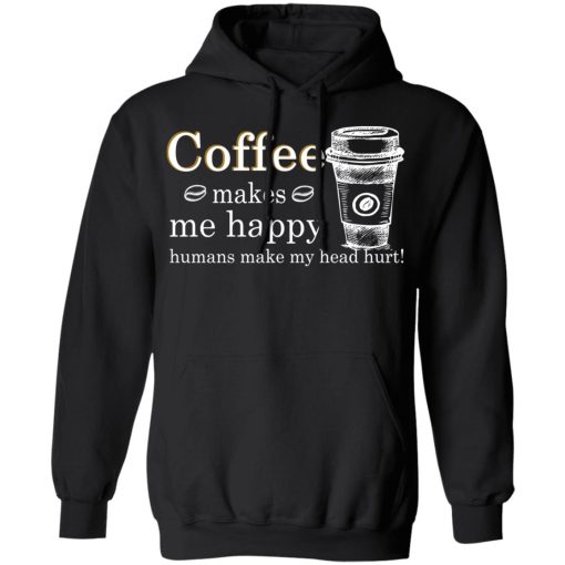 Coffee Makes Me Happy Humans Make Me Head Hurt T-Shirts, Hoodies, Long Sleeve 19