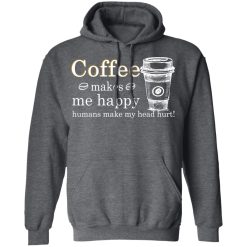 Coffee Makes Me Happy Humans Make Me Head Hurt T-Shirts, Hoodies, Long Sleeve 47