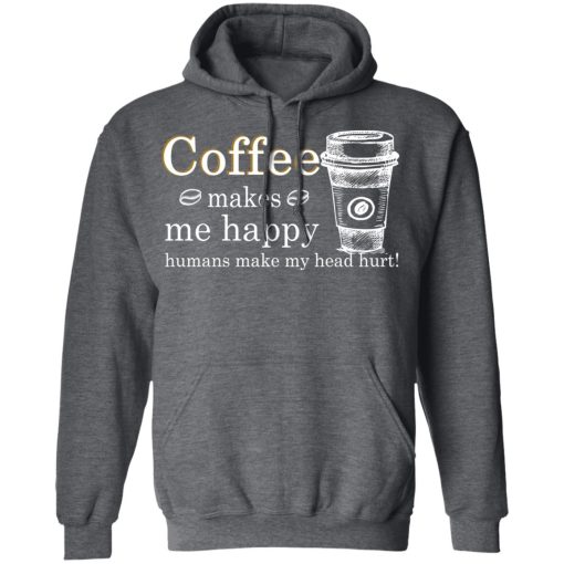 Coffee Makes Me Happy Humans Make Me Head Hurt T-Shirts, Hoodies, Long Sleeve 23