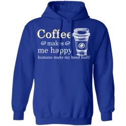 Coffee Makes Me Happy Humans Make Me Head Hurt T-Shirts, Hoodies, Long Sleeve 49