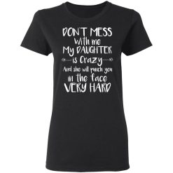 Don't Mess With Me My Daughter Is Crazy And She Will Punch You In The Face Very Hard T-Shirts, Hoodies, Long Sleeve 33