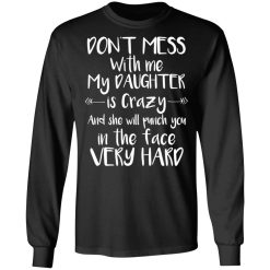 Don't Mess With Me My Daughter Is Crazy And She Will Punch You In The Face Very Hard T-Shirts, Hoodies, Long Sleeve 41