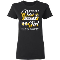 Beer Lovers Yeah I Drink Like A Girl Try To Keep Up T-Shirts, Hoodies, Long Sleeve 33