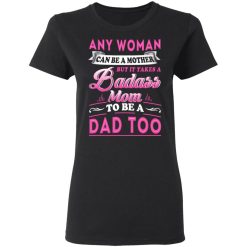 Any Woman Can Be A Mother But It Takes A Badass Mom To Be A Dad Too T-Shirts, Hoodies, Long Sleeve 33