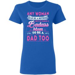Any Woman Can Be A Mother But It Takes A Badass Mom To Be A Dad Too T-Shirts, Hoodies, Long Sleeve 39