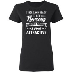 Single And Ready To Get Nervous Around Anyone I Find Attractive T-Shirts, Hoodies, Long Sleeve 34