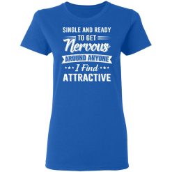 Single And Ready To Get Nervous Around Anyone I Find Attractive T-Shirts, Hoodies, Long Sleeve 39
