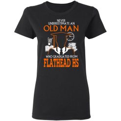Never Underestimate An Old Man Who Graduated From Flathead High School T-Shirts, Hoodies, Long Sleeve 33