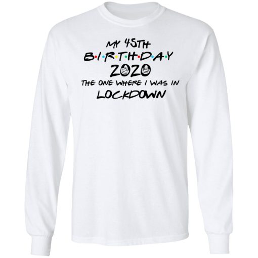 My 45th Birthday 2020 The One Where I Was In Lockdown T-Shirts, Hoodies, Long Sleeve 15