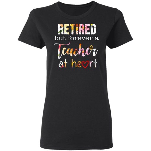 Retired But Forever A Teacher At Heart T-Shirts, Hoodies, Long Sleeve 9