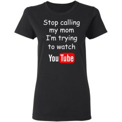 Stop Calling My Mom I'm Trying To Watch Youtube T-Shirts, Hoodies, Long Sleeve 33