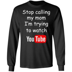 Stop Calling My Mom I'm Trying To Watch Youtube T-Shirts, Hoodies, Long Sleeve 41
