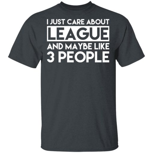 I Just Care About League And Maybe Like 3 People T-Shirts, Hoodies, Long Sleeve 3