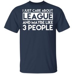 I Just Care About League And Maybe Like 3 People T-Shirts, Hoodies, Long Sleeve 30