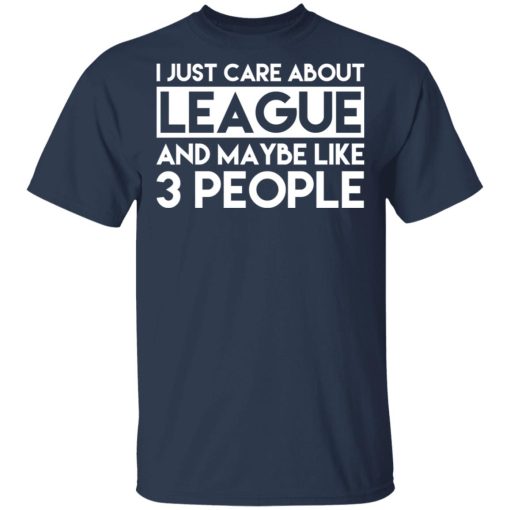I Just Care About League And Maybe Like 3 People T-Shirts, Hoodies, Long Sleeve 6