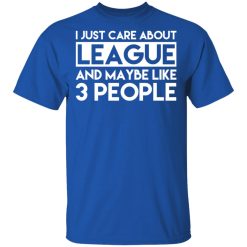 I Just Care About League And Maybe Like 3 People T-Shirts, Hoodies, Long Sleeve 32