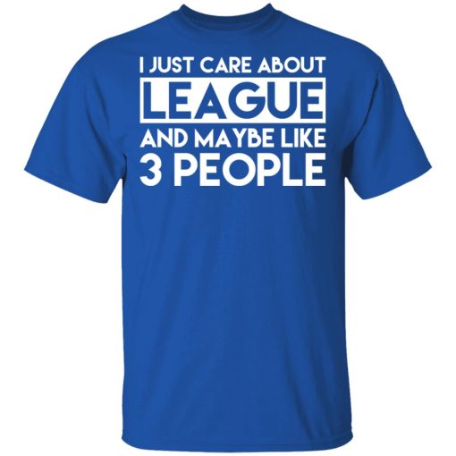 I Just Care About League And Maybe Like 3 People T-Shirts, Hoodies, Long Sleeve 8